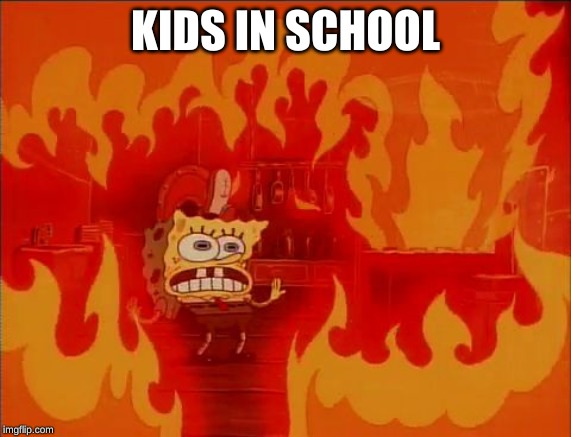 Burning Spongebob | KIDS IN SCHOOL | image tagged in burning spongebob | made w/ Imgflip meme maker