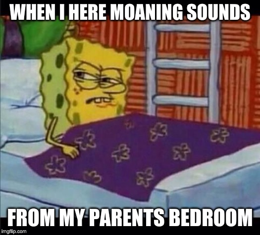 SpongeBob waking up  | WHEN I HERE MOANING SOUNDS; FROM MY PARENTS BEDROOM | image tagged in spongebob waking up | made w/ Imgflip meme maker