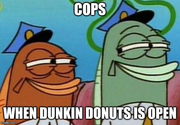 spongebob cop fish | COPS; WHEN DUNKIN DONUTS IS OPEN | image tagged in spongebob cop fish | made w/ Imgflip meme maker