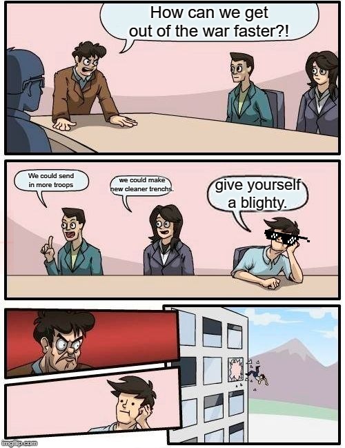 Boardroom Meeting Suggestion Meme | How can we get out of the war faster?! We could send in more troops; we could make new cleaner trenchs. give yourself a blighty. | image tagged in memes,boardroom meeting suggestion | made w/ Imgflip meme maker
