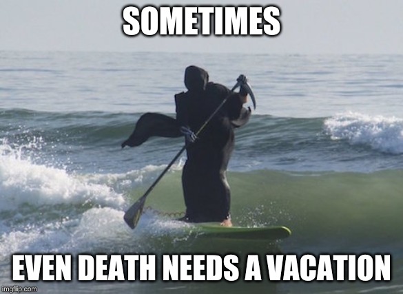Surfing Grim Reaper | SOMETIMES; EVEN DEATH NEEDS A VACATION | image tagged in surfing grim reaper | made w/ Imgflip meme maker