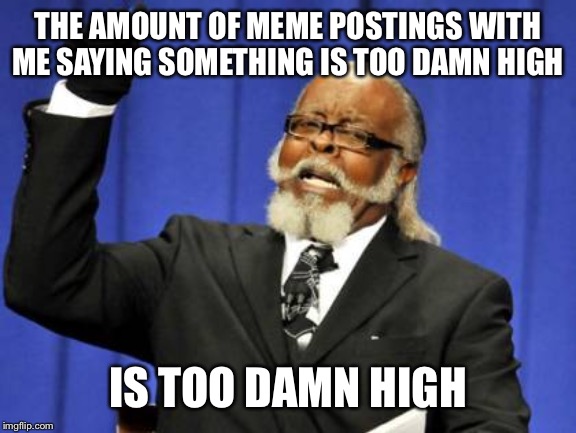 Too Damn High Meme | THE AMOUNT OF MEME POSTINGS WITH ME SAYING SOMETHING IS TOO DAMN HIGH; IS TOO DAMN HIGH | image tagged in memes,too damn high | made w/ Imgflip meme maker