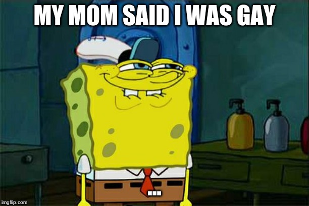 Don't You Squidward | MY MOM SAID I WAS GAY; ... | image tagged in memes,dont you squidward | made w/ Imgflip meme maker