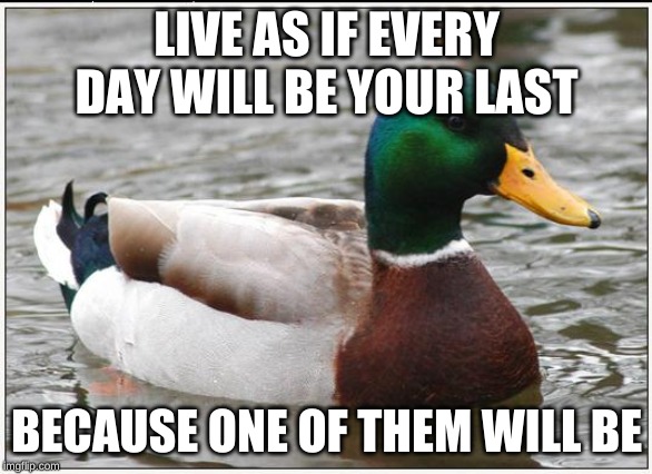 Actual Advice Mallard | LIVE AS IF EVERY DAY WILL BE YOUR LAST; BECAUSE ONE OF THEM WILL BE | image tagged in memes,actual advice mallard | made w/ Imgflip meme maker