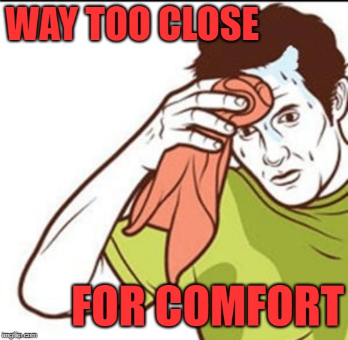  WAY TOO CLOSE; FOR COMFORT | image tagged in too close for comfort | made w/ Imgflip meme maker