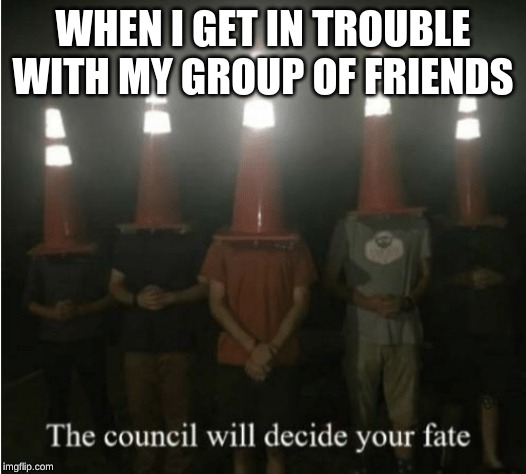 The council will decide your fate | WHEN I GET IN TROUBLE WITH MY GROUP OF FRIENDS | image tagged in the council will decide your fate | made w/ Imgflip meme maker