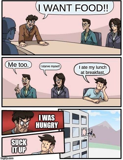 Boardroom Meeting Suggestion | I WANT FOOD!! Me too. I starve myself. I ate my lunch at breakfast. I WAS HUNGRY; SUCK IT UP | image tagged in memes,boardroom meeting suggestion | made w/ Imgflip meme maker