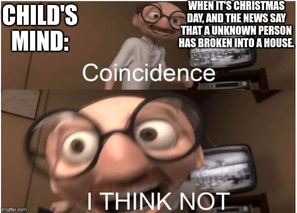Coincidence, I THINK NOT | WHEN IT'S CHRISTMAS DAY, AND THE NEWS SAY THAT A UNKNOWN PERSON HAS BROKEN INTO A HOUSE. CHILD'S MIND: | image tagged in coincidence i think not | made w/ Imgflip meme maker