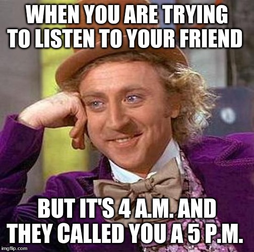 Friends | WHEN YOU ARE TRYING TO LISTEN TO YOUR FRIEND; BUT IT'S 4 A.M. AND THEY CALLED YOU A 5 P.M. | image tagged in memes,creepy condescending wonka,friends | made w/ Imgflip meme maker