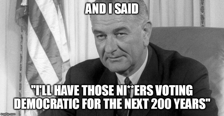 AND I SAID "I'LL HAVE THOSE NI**ERS VOTING DEMOCRATIC FOR THE NEXT 200 YEARS" | made w/ Imgflip meme maker