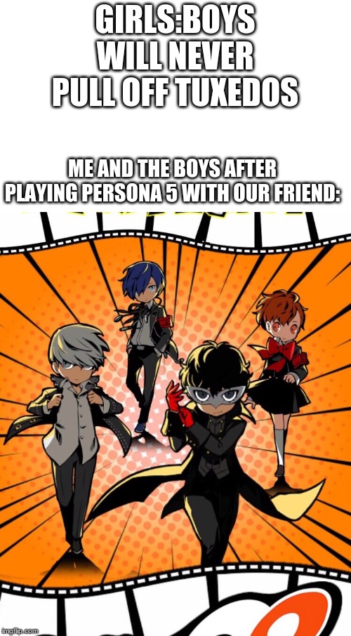 Persona Me and the boys | GIRLS:BOYS WILL NEVER PULL OFF TUXEDOS; ME AND THE BOYS AFTER PLAYING PERSONA 5 WITH OUR FRIEND: | image tagged in persona me and the boys | made w/ Imgflip meme maker