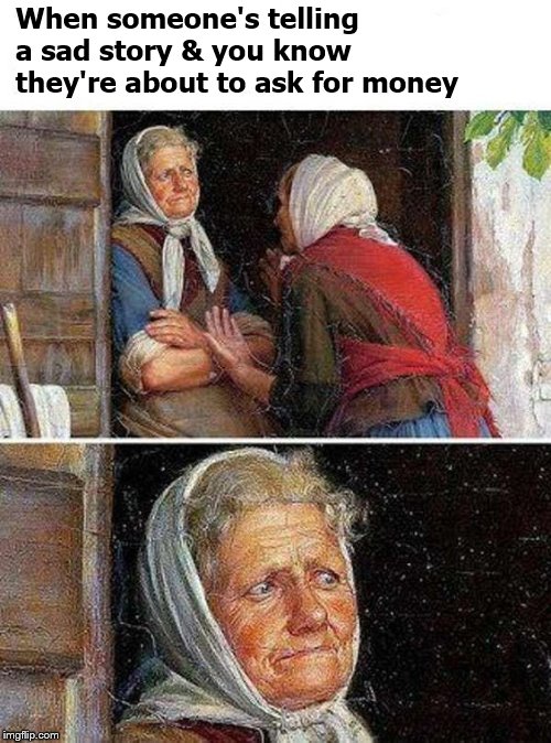 When someone's telling a sad story & you know they're about to ask for money | image tagged in begging,money,memes,funny,medieval memes | made w/ Imgflip meme maker