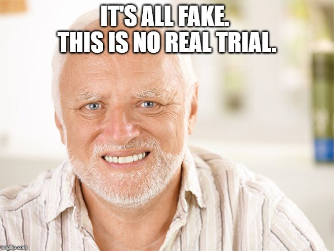 Awkward smiling old man | IT'S ALL FAKE.  THIS IS NO REAL TRIAL. | image tagged in awkward smiling old man | made w/ Imgflip meme maker