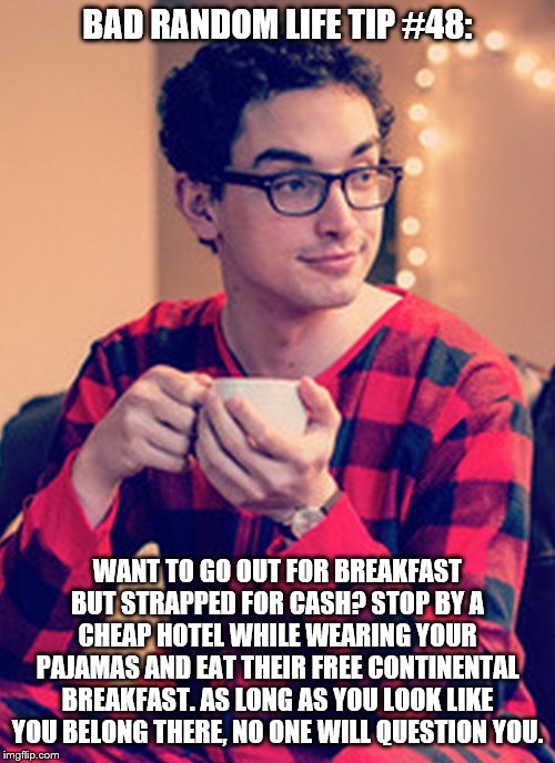 Obamacare Pajama Boy | BAD RANDOM LIFE TIP #48:; WANT TO GO OUT FOR BREAKFAST BUT STRAPPED FOR CASH? STOP BY A CHEAP HOTEL WHILE WEARING YOUR PAJAMAS AND EAT THEIR FREE CONTINENTAL BREAKFAST. AS LONG AS YOU LOOK LIKE YOU BELONG THERE, NO ONE WILL QUESTION YOU. | image tagged in obamacare pajama boy | made w/ Imgflip meme maker
