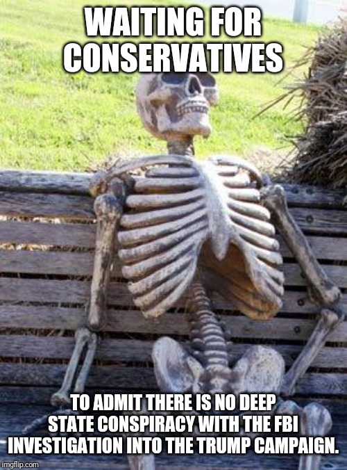 Waiting Skeleton Meme | WAITING FOR CONSERVATIVES; TO ADMIT THERE IS NO DEEP STATE CONSPIRACY WITH THE FBI INVESTIGATION INTO THE TRUMP CAMPAIGN. | image tagged in memes,waiting skeleton | made w/ Imgflip meme maker