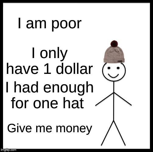 Be Like Bill | I am poor; I only have 1 dollar; I had enough for one hat; Give me money | image tagged in memes,be like bill | made w/ Imgflip meme maker