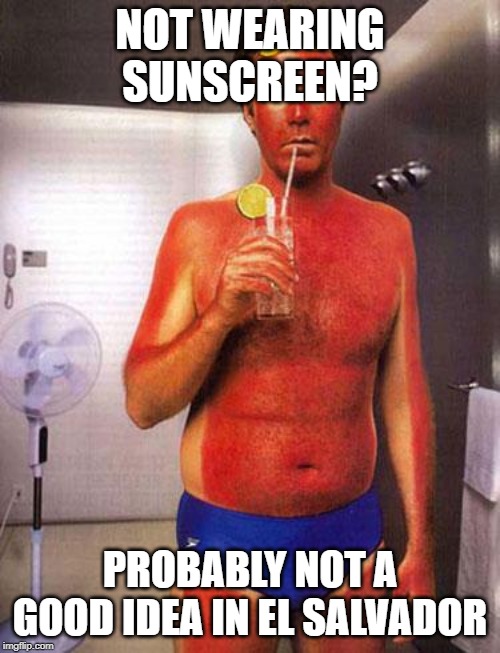 sunburn meme | NOT WEARING SUNSCREEN? PROBABLY NOT A GOOD IDEA IN EL SALVADOR | image tagged in sunburn meme | made w/ Imgflip meme maker