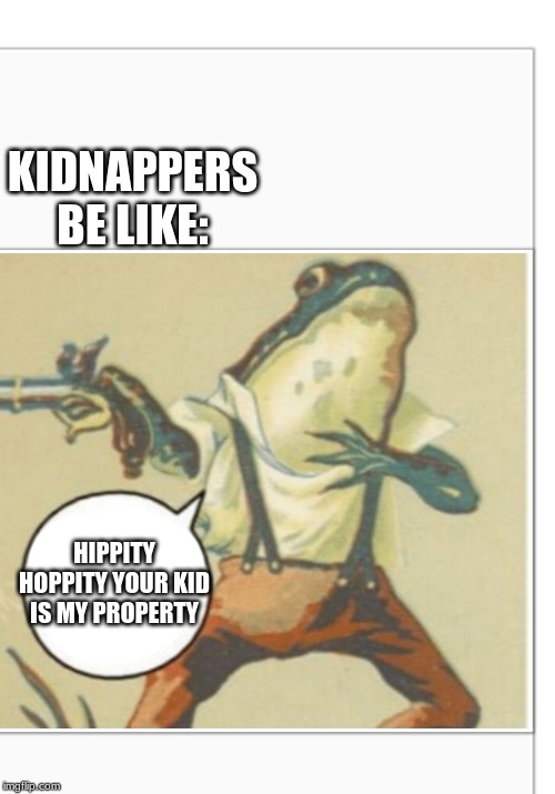 Hippity Hoppity (blank) | KIDNAPPERS BE LIKE: HIPPITY HOPPITY YOUR KID IS MY PROPERTY | image tagged in hippity hoppity blank | made w/ Imgflip meme maker