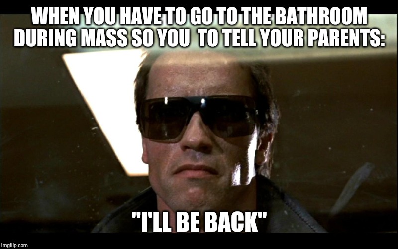 ill be back | WHEN YOU HAVE TO GO TO THE BATHROOM DURING MASS SO YOU  TO TELL YOUR PARENTS:; "I'LL BE BACK" | image tagged in ill be back | made w/ Imgflip meme maker