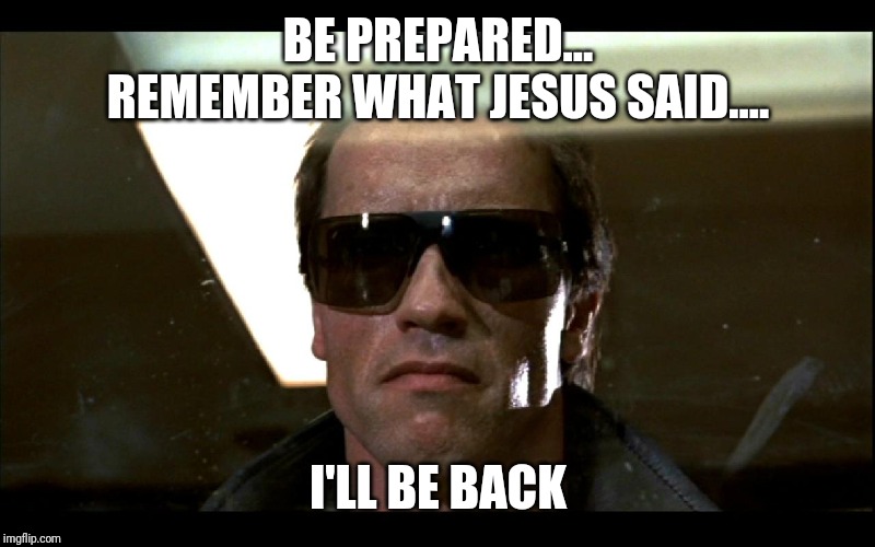 ill be back | BE PREPARED... REMEMBER WHAT JESUS SAID.... I'LL BE BACK | image tagged in ill be back | made w/ Imgflip meme maker