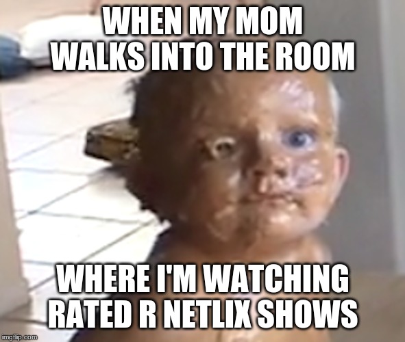 Why | WHEN MY MOM WALKS INTO THE ROOM; WHERE I'M WATCHING RATED R NETLIX SHOWS | image tagged in babies,peanut butter,memes | made w/ Imgflip meme maker
