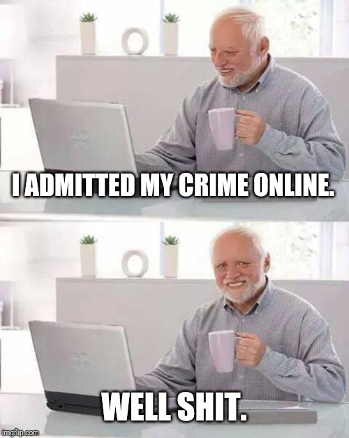 Hide the Pain Harold Meme | I ADMITTED MY CRIME ONLINE. WELL SHIT. | image tagged in memes,hide the pain harold | made w/ Imgflip meme maker
