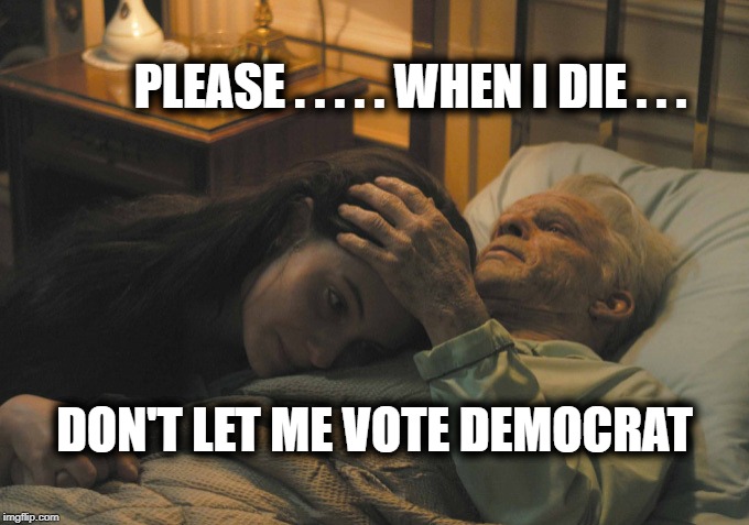 The Struggle is Real | PLEASE . . . . . WHEN I DIE . . . DON'T LET ME VOTE DEMOCRAT | image tagged in voter fraud,dead voters,democrats,death battle,last words,elections | made w/ Imgflip meme maker