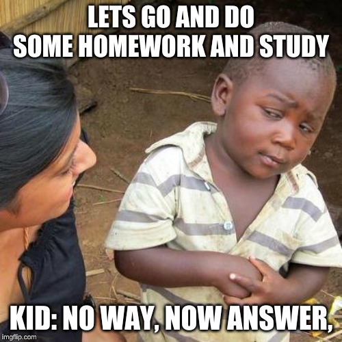 Third World Skeptical Kid Meme | LETS GO AND DO SOME HOMEWORK AND STUDY; KID: NO WAY, NOW ANSWER, | image tagged in memes,third world skeptical kid | made w/ Imgflip meme maker