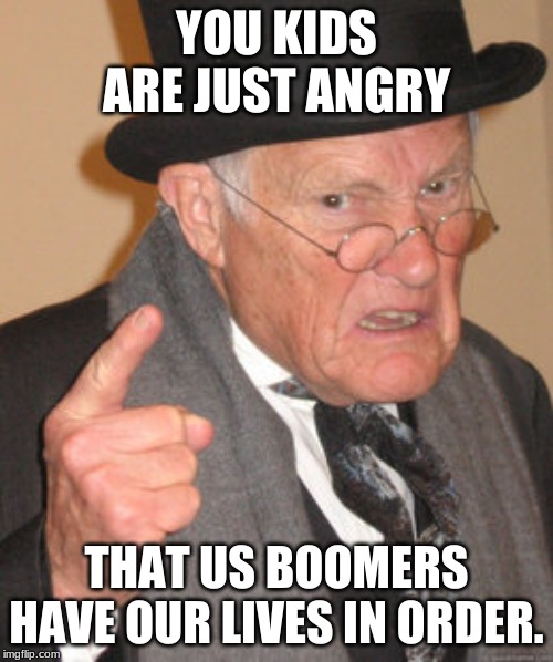 Back In My Day Meme | YOU KIDS ARE JUST ANGRY; THAT US BOOMERS HAVE OUR LIVES IN ORDER. | image tagged in memes,back in my day | made w/ Imgflip meme maker