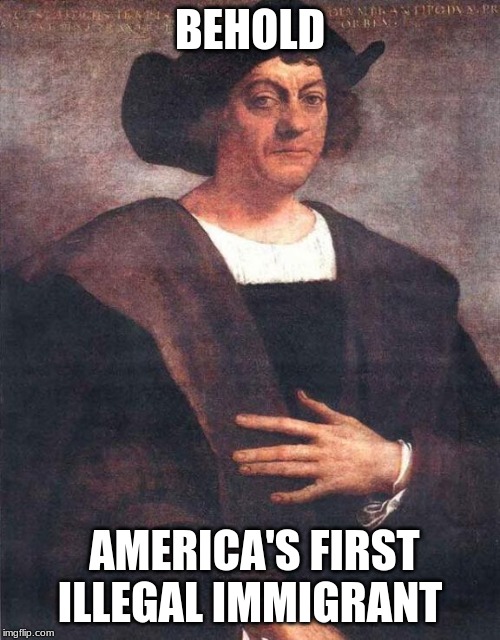 Christopher Columbus | BEHOLD; AMERICA'S FIRST ILLEGAL IMMIGRANT | image tagged in christopher columbus | made w/ Imgflip meme maker