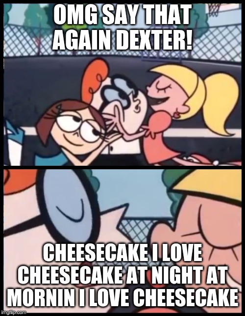 Say it Again, Dexter | OMG SAY THAT AGAIN DEXTER! CHEESECAKE I LOVE CHEESECAKE AT NIGHT AT MORNIN I LOVE CHEESECAKE | image tagged in memes,say it again dexter | made w/ Imgflip meme maker