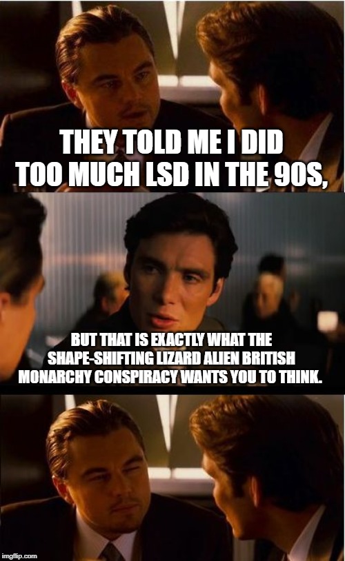 THEY TOLD ME I DID TOO MUCH LSD IN THE 90S, BUT THAT IS EXACTLY WHAT THE SHAPE-SHIFTING LIZARD ALIEN BRITISH MONARCHY CONSPIRACY WANTS YOU T | image tagged in memes,inception | made w/ Imgflip meme maker