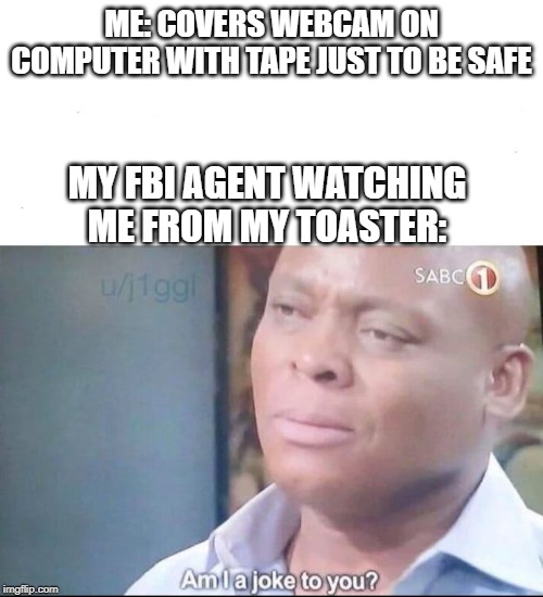 am I a joke to you | ME: COVERS WEBCAM ON COMPUTER WITH TAPE JUST TO BE SAFE; MY FBI AGENT WATCHING ME FROM MY TOASTER: | image tagged in am i a joke to you | made w/ Imgflip meme maker