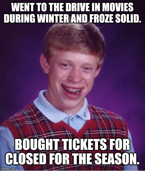 Bad Luck Brian | WENT TO THE DRIVE IN MOVIES DURING WINTER AND FROZE SOLID. BOUGHT TICKETS FOR CLOSED FOR THE SEASON. | image tagged in memes,bad luck brian,dumb too,not funny | made w/ Imgflip meme maker