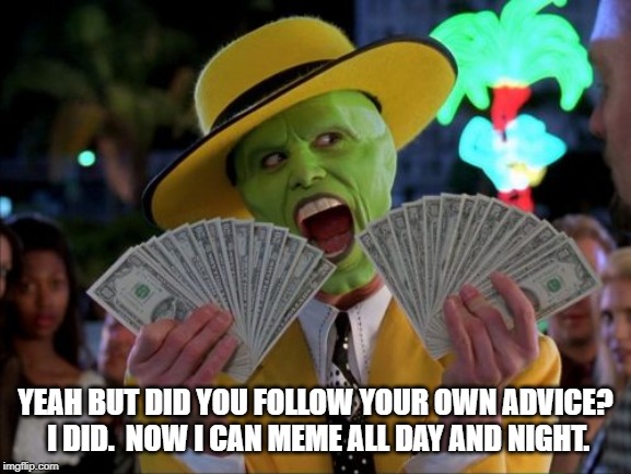 Money Money Meme | YEAH BUT DID YOU FOLLOW YOUR OWN ADVICE?  I DID.  NOW I CAN MEME ALL DAY AND NIGHT. | image tagged in memes,money money | made w/ Imgflip meme maker
