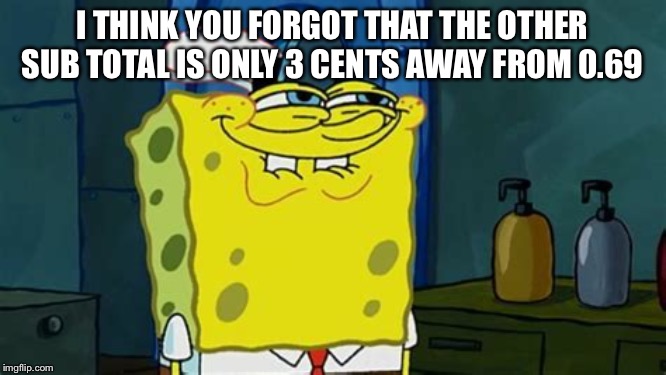 You like don’t you | I THINK YOU FORGOT THAT THE OTHER SUB TOTAL IS ONLY 3 CENTS AWAY FROM 0.69 | image tagged in you like dont you | made w/ Imgflip meme maker