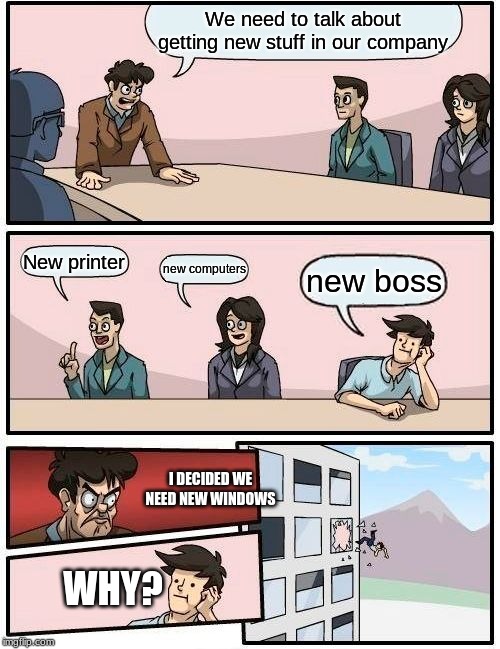 Boardroom Meeting Suggestion Meme | We need to talk about getting new stuff in our company; New printer; new computers; new boss; I DECIDED WE NEED NEW WINDOWS; WHY? | image tagged in memes,boardroom meeting suggestion | made w/ Imgflip meme maker