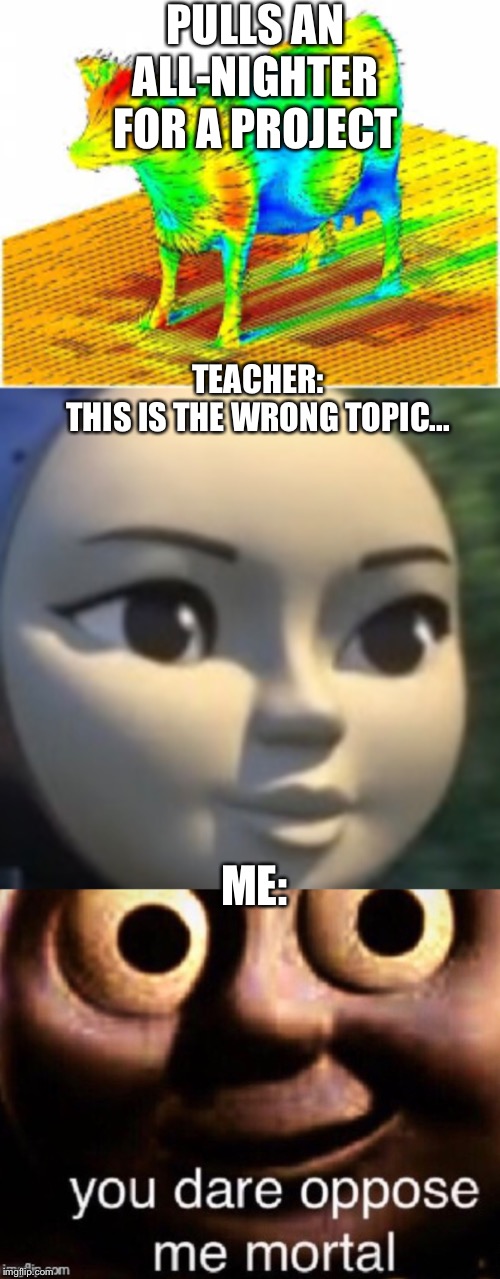 Works hard on science project... | PULLS AN ALL-NIGHTER FOR A PROJECT; TEACHER:
THIS IS THE WRONG TOPIC... ME: | image tagged in cow,school,memes,funny memes,thomas the tank engine,up all night | made w/ Imgflip meme maker