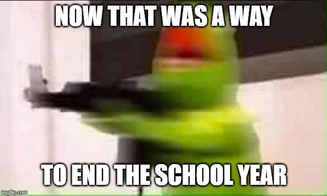 Kermit ak | NOW THAT WAS A WAY; TO END THE SCHOOL YEAR | image tagged in kermit ak | made w/ Imgflip meme maker
