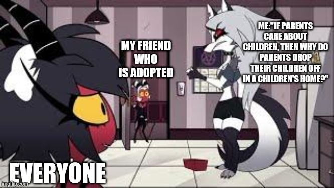 Adopted | ME:"IF PARENTS CARE ABOUT CHILDREN, THEN WHY DO PARENTS DROP THEIR CHILDREN OFF IN A CHILDREN'S HOME?"; MY FRIEND WHO IS ADOPTED; EVERYONE | image tagged in memes,funny,helluva boss,hazbin hotel,adopted | made w/ Imgflip meme maker