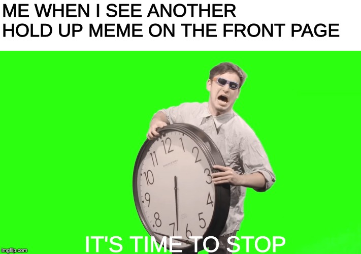 its time to stop | ME WHEN I SEE ANOTHER HOLD UP MEME ON THE FRONT PAGE; IT'S TIME TO STOP | image tagged in its time to stop,it's time to stop,memes,fallout hold up,annoying people,stop | made w/ Imgflip meme maker
