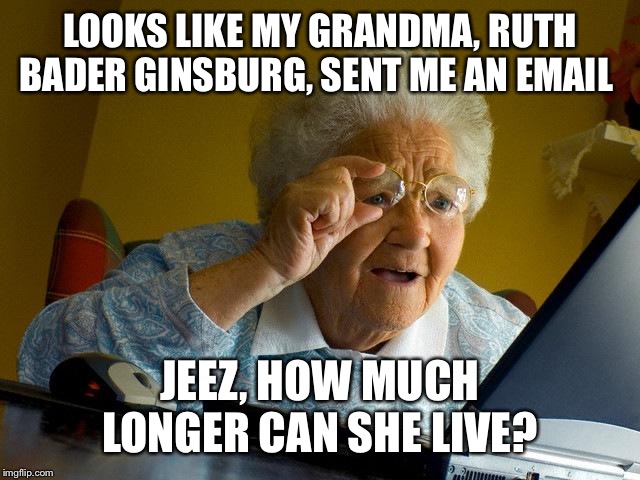 Grandma Finds The Internet | LOOKS LIKE MY GRANDMA, RUTH BADER GINSBURG, SENT ME AN EMAIL; JEEZ, HOW MUCH LONGER CAN SHE LIVE? | image tagged in memes,grandma finds the internet | made w/ Imgflip meme maker