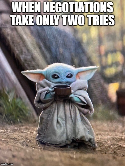 BABY YODA TEA | WHEN NEGOTIATIONS TAKE ONLY TWO TRIES | image tagged in baby yoda tea | made w/ Imgflip meme maker