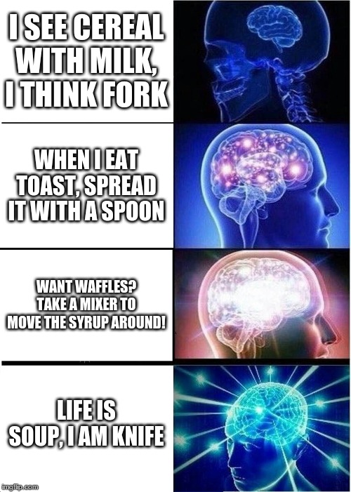 Expanding Brain Meme | I SEE CEREAL WITH MILK, I THINK FORK; WHEN I EAT TOAST, SPREAD IT WITH A SPOON; WANT WAFFLES? TAKE A MIXER TO MOVE THE SYRUP AROUND! LIFE IS SOUP, I AM KNIFE | image tagged in memes,expanding brain | made w/ Imgflip meme maker