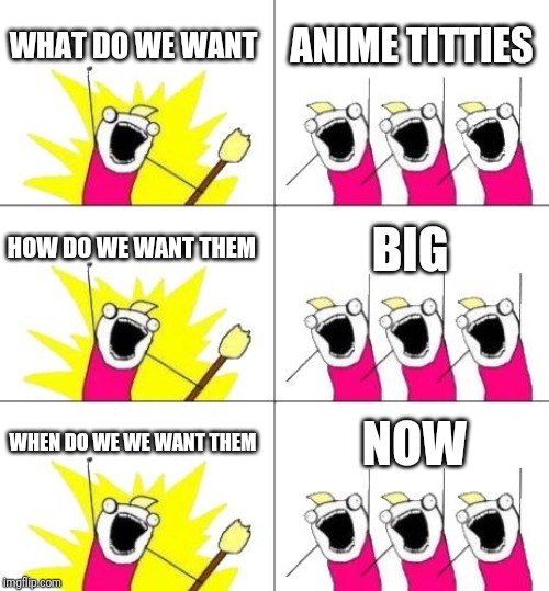 What Do We Want 3 Meme | WHAT DO WE WANT; ANIME TITTIES; HOW DO WE WANT THEM; BIG; WHEN DO WE WE WANT THEM; NOW | image tagged in memes,what do we want 3 | made w/ Imgflip meme maker