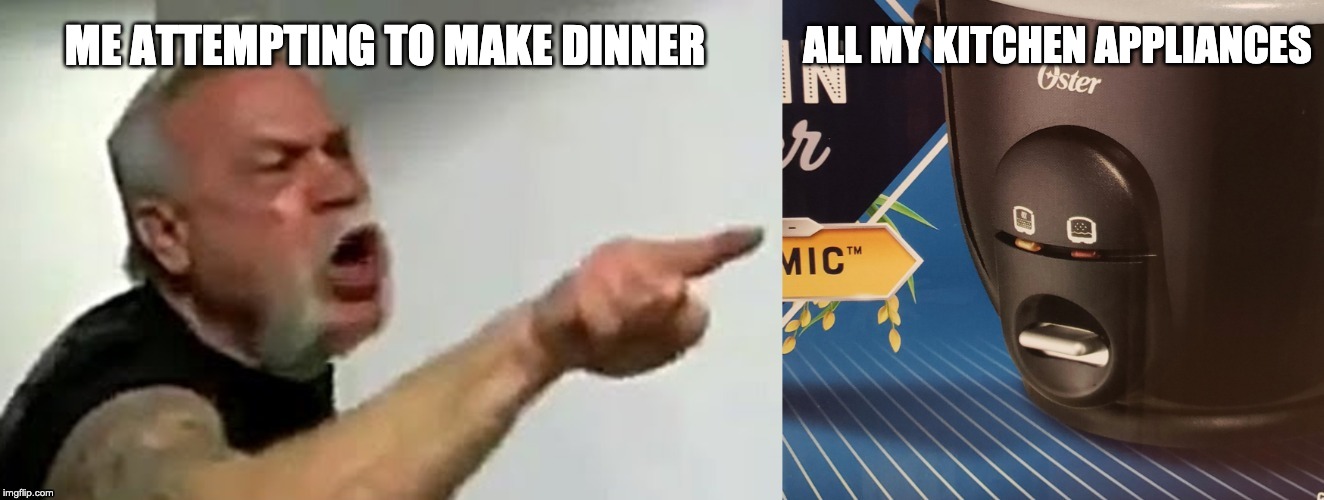 man yelling at appliance | ALL MY KITCHEN APPLIANCES; ME ATTEMPTING TO MAKE DINNER | image tagged in man yelling at appliance | made w/ Imgflip meme maker