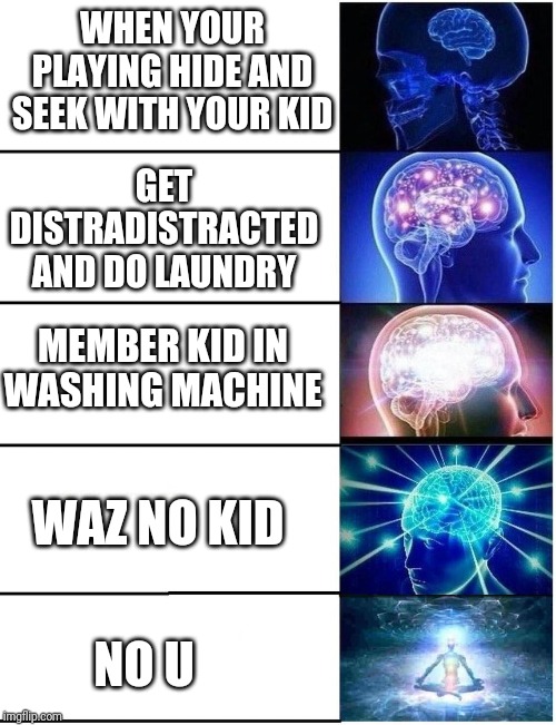Expanding Brain 5 Panel | WHEN YOUR PLAYING HIDE AND SEEK WITH YOUR KID; GET DISTRADISTRACTED AND DO LAUNDRY; MEMBER KID IN WASHING MACHINE; WAZ NO KID; NO U | image tagged in expanding brain 5 panel,deep thoughts,existence,discovering something that doesn't exist,no u | made w/ Imgflip meme maker