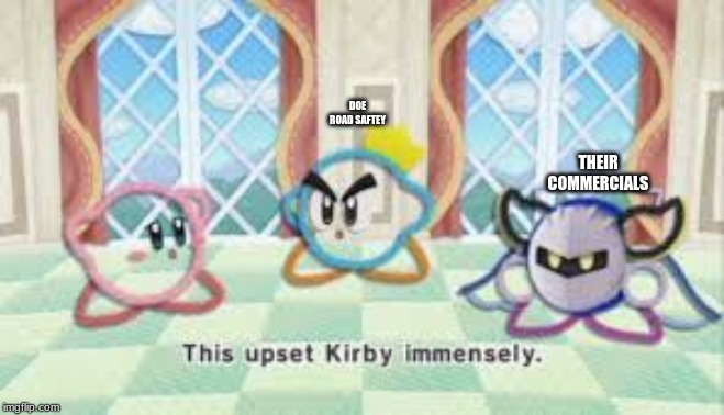 this upset kirby immensly | DOE ROAD SAFTEY; THEIR COMMERCIALS | image tagged in this upset kirby immensly | made w/ Imgflip meme maker
