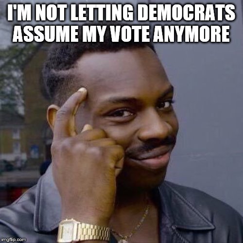 Thinking Black Guy | I'M NOT LETTING DEMOCRATS ASSUME MY VOTE ANYMORE | image tagged in thinking black guy | made w/ Imgflip meme maker