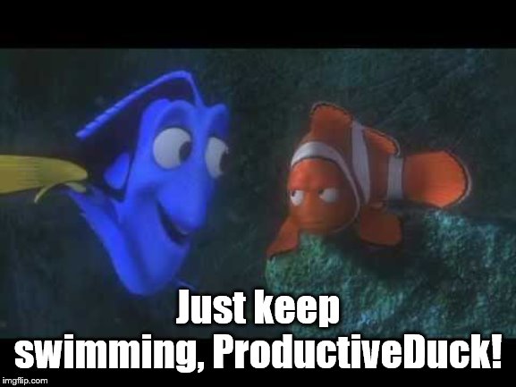Just Keep Swimming | Just keep swimming, ProductiveDuck! | image tagged in just keep swimming | made w/ Imgflip meme maker